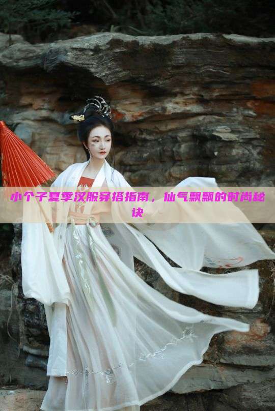 小个子夏季汉服穿搭指南,仙气飘飘的时尚秘诀 小个子夏季汉服穿搭指南,仙气飘飘的时尚秘诀