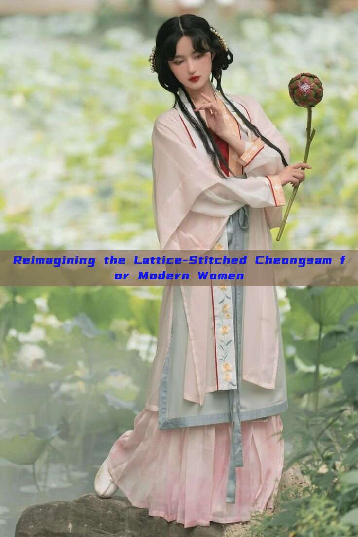 Reimagining the Lattice-Stitched Cheongsam for Modern Women Reimagining the Lattice-Stitched Cheongsam for Modern Women