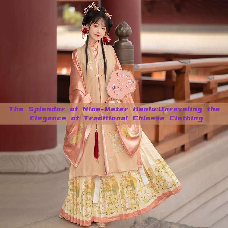 The Splendor of Nine-Meter Hanfu:Unraveling the Elegance of Traditional Chinese Clothing The Splendor of Nine-Meter Hanfu:Unraveling the Elegance of Traditional Chinese Clothing