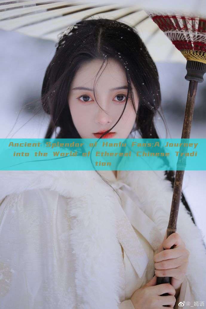 Ancient Splendor of Hanfu Fans:A Journey into the World of Ethereal Chinese Tradition Ancient Splendor of Hanfu Fans:A Journey into the World of Ethereal Chinese Tradition