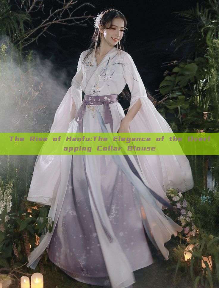 The Rise of Hanfu:The Elegance of the Overlapping Collar Blouse The Rise of Hanfu:The Elegance of the Overlapping Collar Blouse