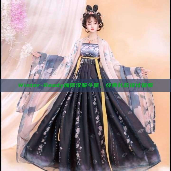 Winter-Ready加厚汉服斗篷,经典长款设计探索 Winter-Ready加厚汉服斗篷,经典长款设计探索