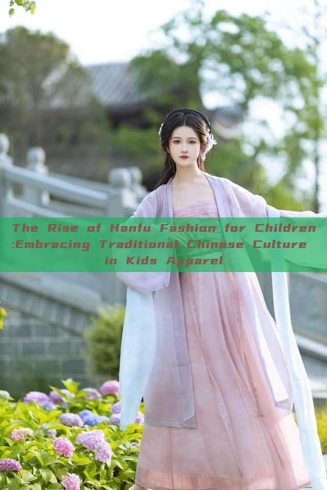 The Rise of Hanfu Fashion for Children:Embracing Traditional Chinese Culture in Kids Apparel The Rise of Hanfu Fashion for Children:Embracing Traditional Chinese Culture in Kids Apparel