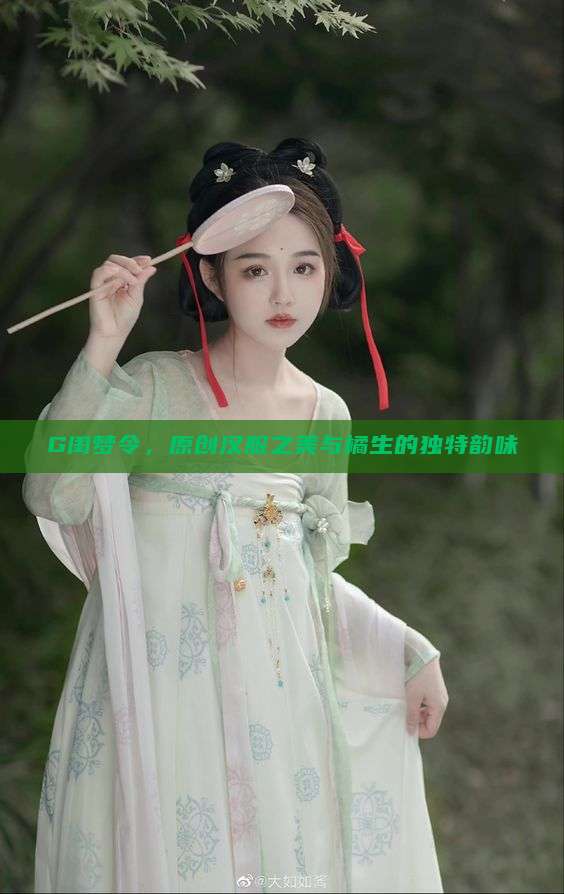 G闺梦令,原创汉服之美与橘生的独特韵味 G闺梦令,原创汉服之美与橘生的独特韵味