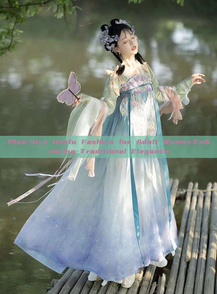 Plus-Size Hanfu Fashion for Adult Women:Embracing Traditional Elegance