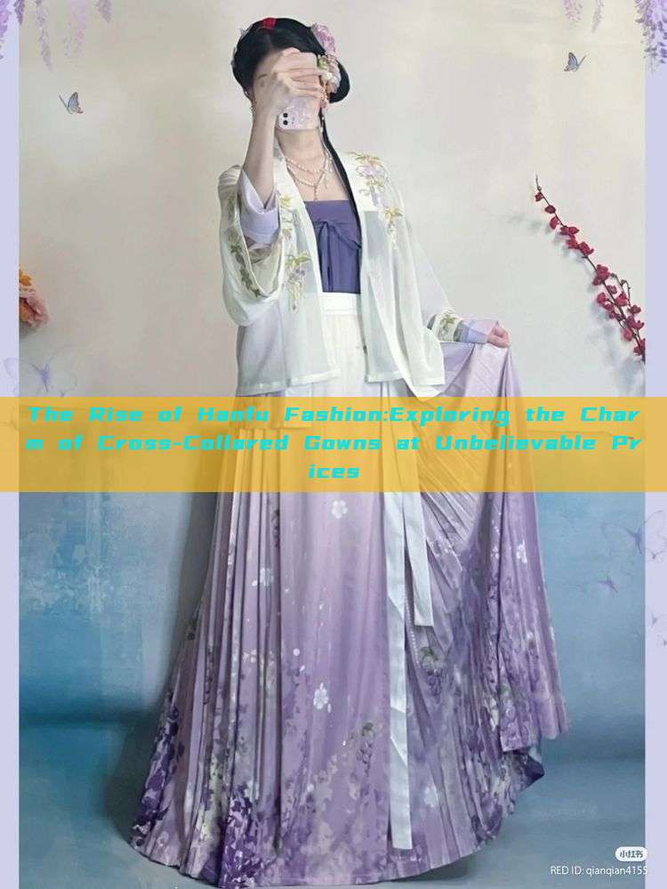 The Rise of Hanfu Fashion:Exploring the Charm of Cross-Collared Gowns at Unbelievable Prices