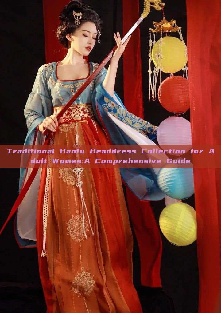 Traditional Hanfu Headdress Collection for Adult Women:A Comprehensive Guide Traditional Hanfu Headdress Collection for Adult Women:A Comprehensive Guide