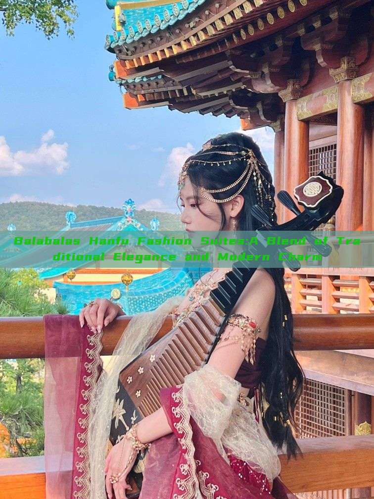Balabalas Hanfu Fashion Suites:A Blend of Traditional Elegance and Modern Charm