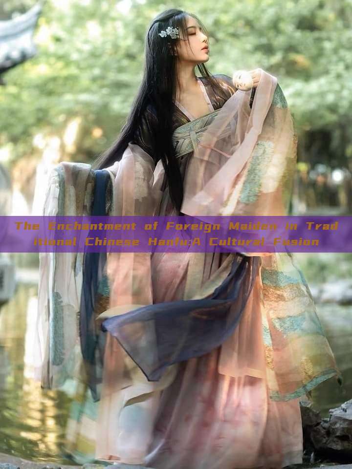 The Enchantment of Foreign Maiden in Traditional Chinese Hanfu:A Cultural Fusion The Enchantment of Foreign Maiden in Traditional Chinese Hanfu:A Cultural Fusion