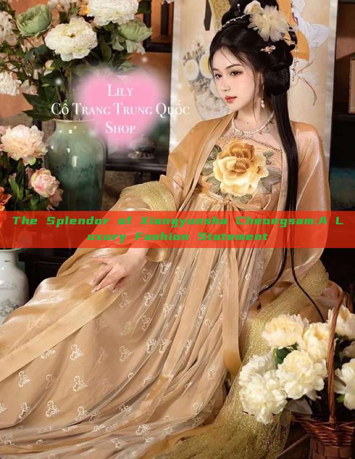 The Splendor of Xiangyunsha Cheongsam:A Luxury Fashion Statement The Splendor of Xiangyunsha Cheongsam:A Luxury Fashion Statement