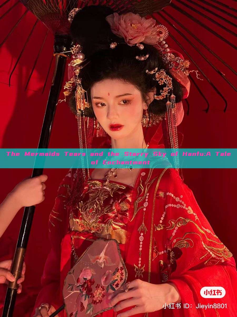 The Mermaids Tears and the Starry Sky of Hanfu:A Tale of Enchantment The Mermaids Tears and the Starry Sky of Hanfu:A Tale of Enchantment