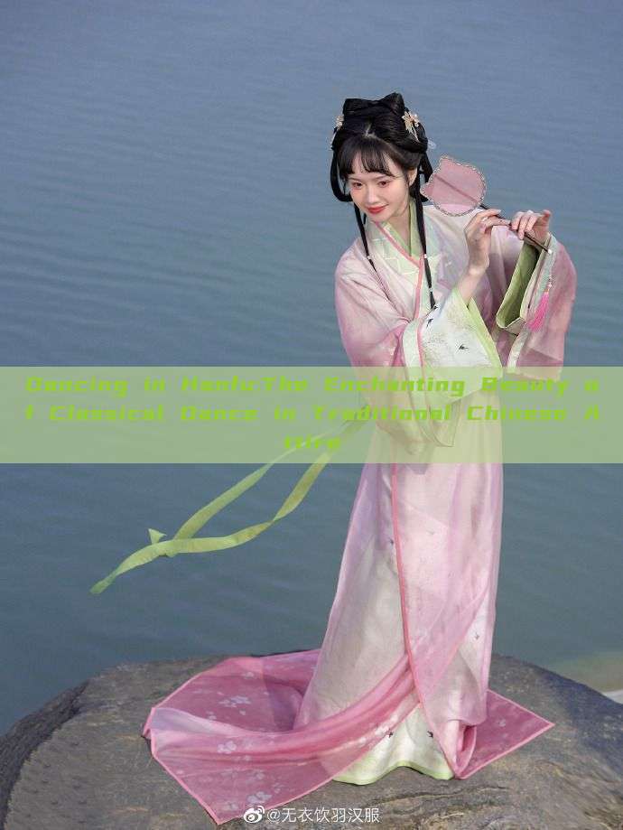 Dancing in Hanfu:The Enchanting Beauty of Classical Dance in Traditional Chinese Attire Dancing in Hanfu:The Enchanting Beauty of Classical Dance in Traditional Chinese Attire