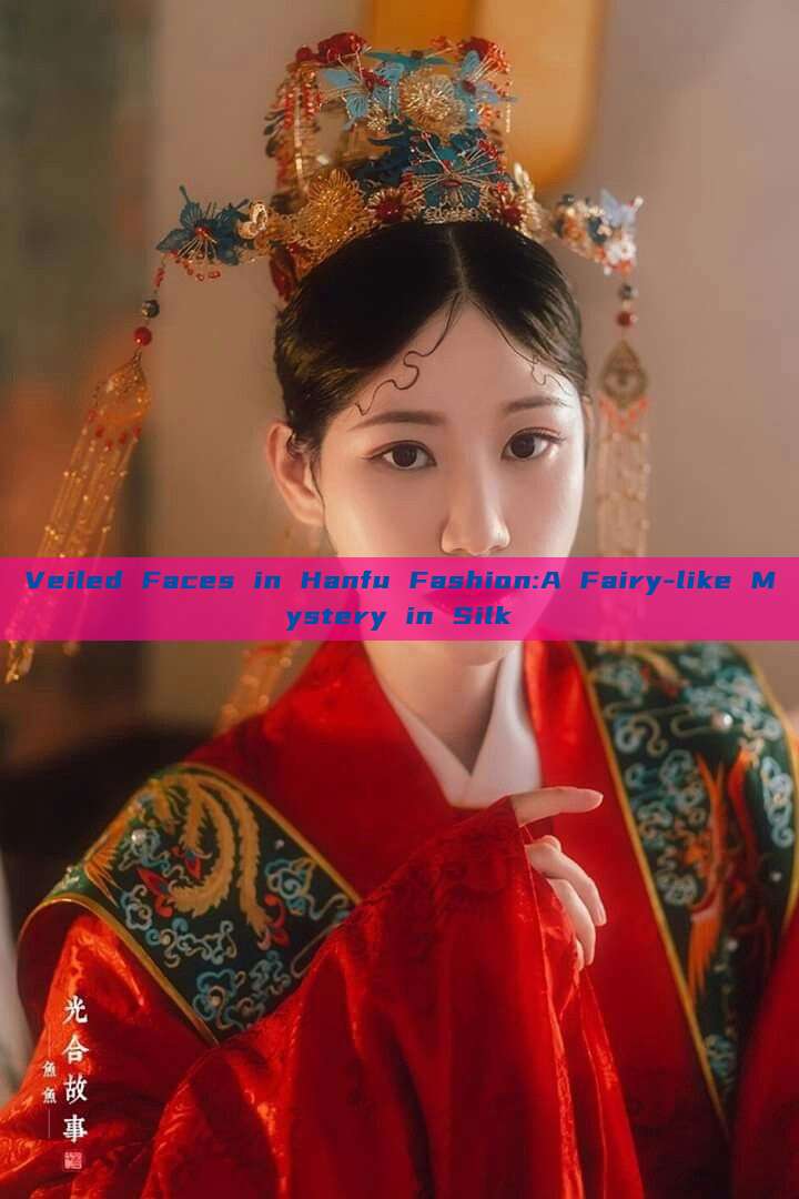 Veiled Faces in Hanfu Fashion:A Fairy-like Mystery in Silk Veiled Faces in Hanfu Fashion:A Fairy-like Mystery in Silk
