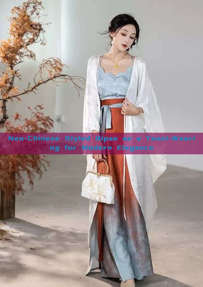 Neo-Chinese Styled Qipao as a Toast-Wearing for Modern Elegance Neo-Chinese Styled Qipao as a Toast-Wearing for Modern Elegance